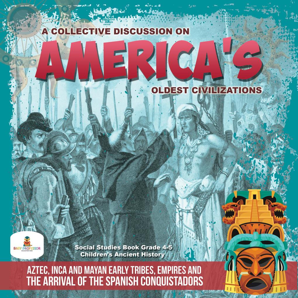 A Collective Discussion on America‘s Oldest Civilizations : Aztec Inca and Mayan Early Tribes Empires and The Arrival of the Spanish Conquistadors | Social Studies Book Grade 4-5 | Children‘s Ancient History