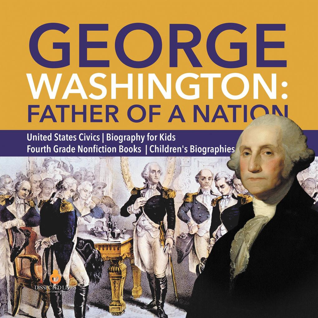 George Washington: Father of a Nation | United States Civics | Biography for Kids | Fourth Grade Nonfiction Books | Children‘s Biographies