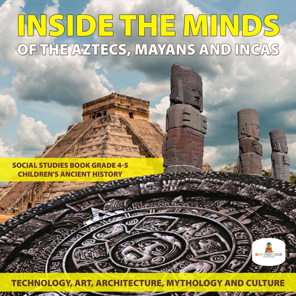Inside the Minds of the Aztecs Mayans and Incas: Technology Art Architecture Mythology and Culture | Social Studies Book Grade 4-5 | Children‘s Ancient History