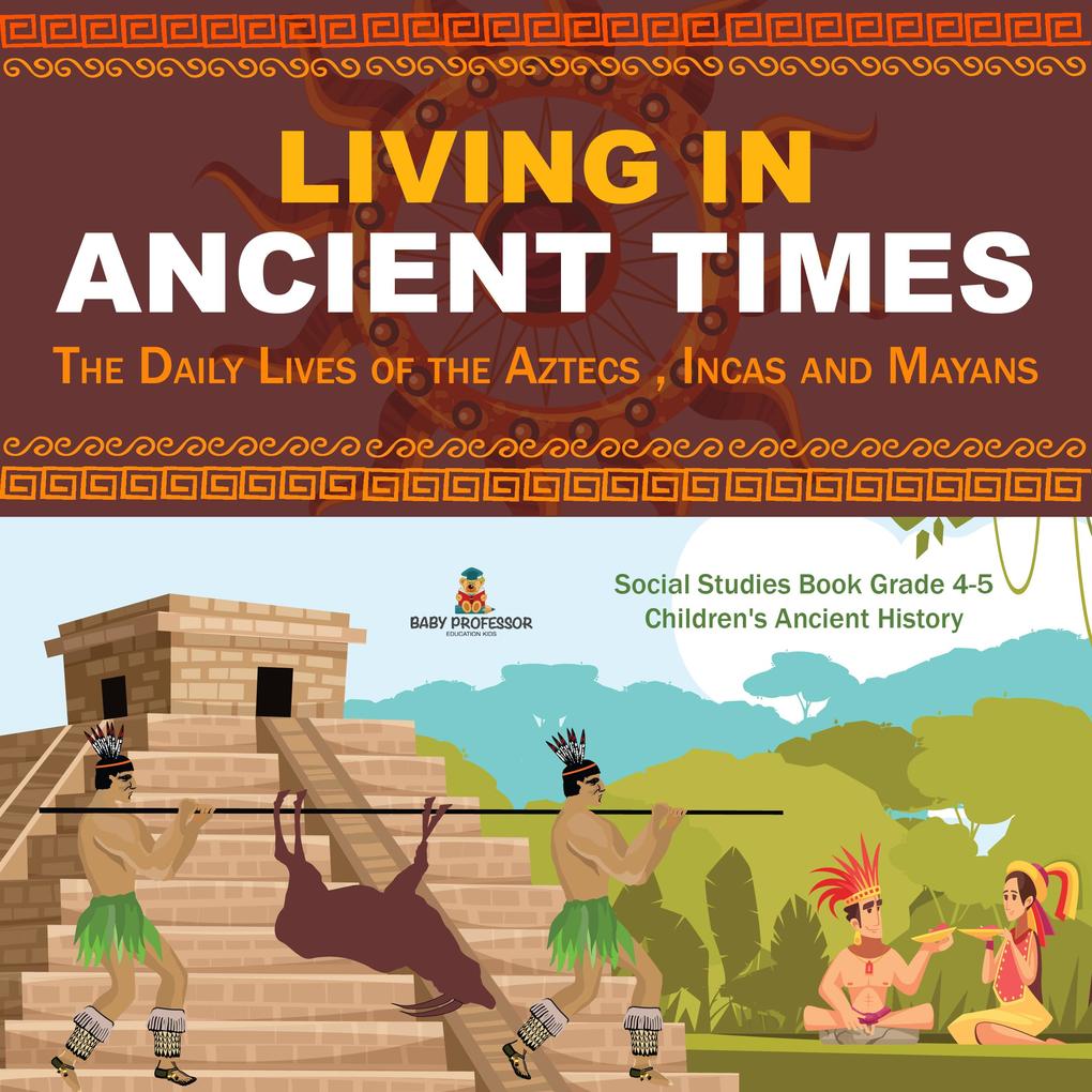 Living in Ancient Times : The Daily Lives of the Aztecs  Incas and Mayans | Social Studies Book Grade 4-5 | Children‘s Ancient History