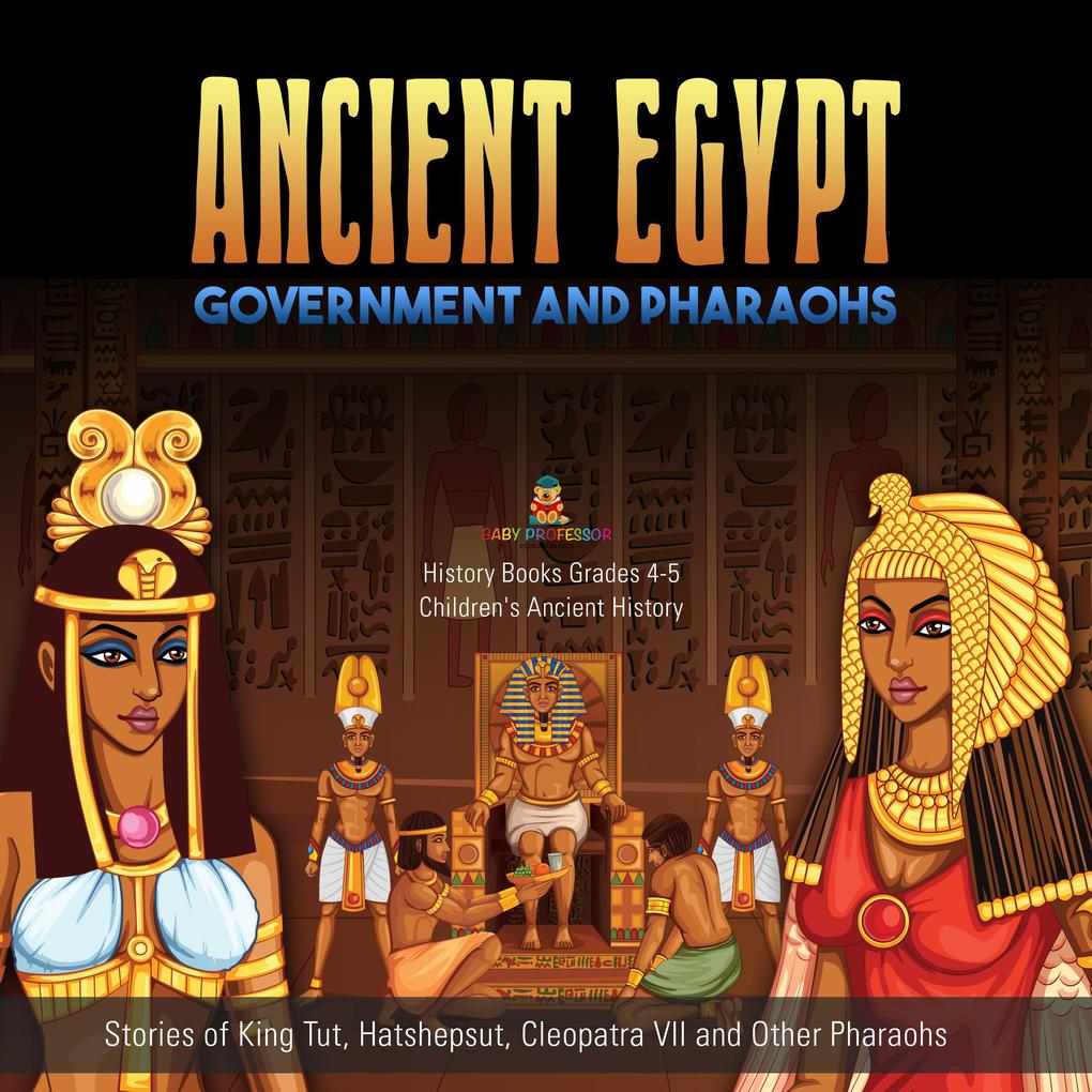 Ancient Egypt Government and Pharaohs : Stories of King Tut Hatshepsut Cleopatra VII and Other Pharaohs | History Books Grades 4-5 | Children‘s Ancient History