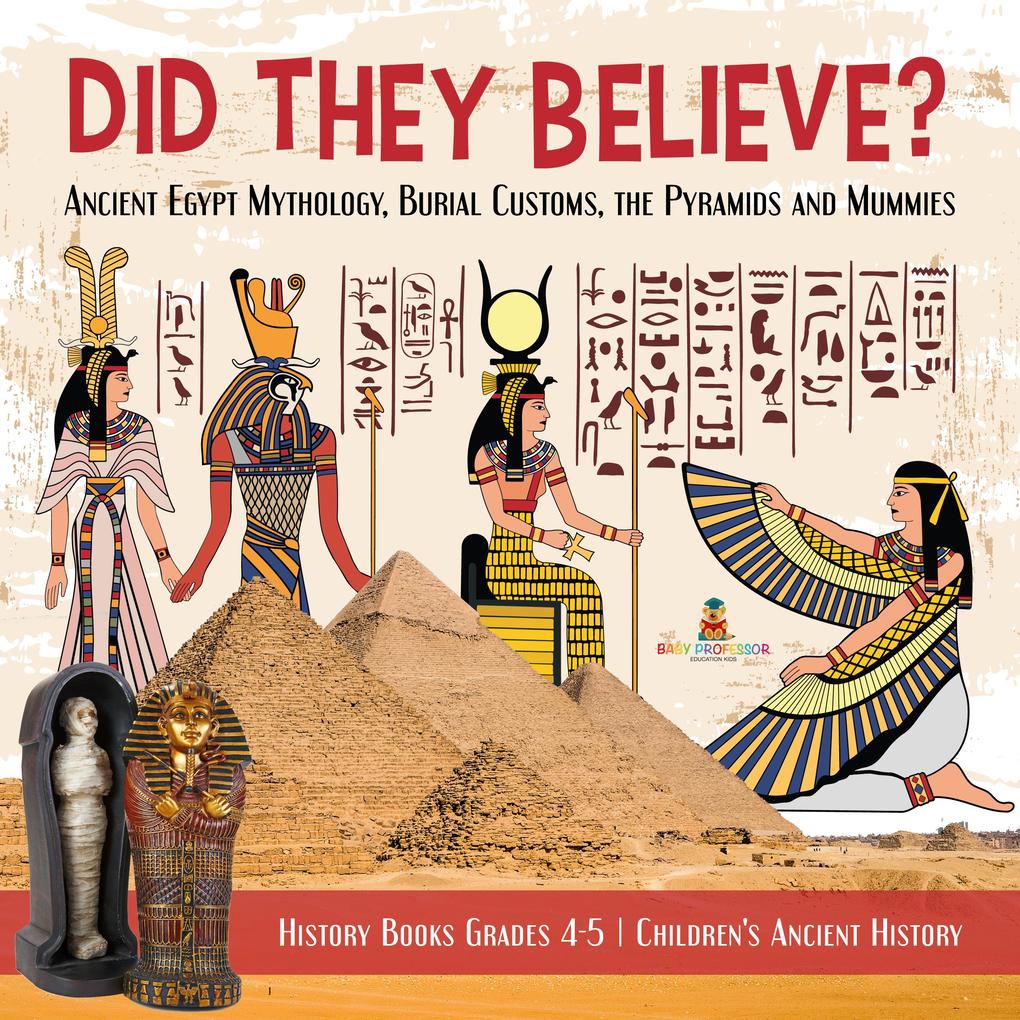 Did They Believe? : Ancient Egypt Mythology Burial Customs the Pyramids and Mummies | History Books Grades 4-5 | Children‘s Ancient History