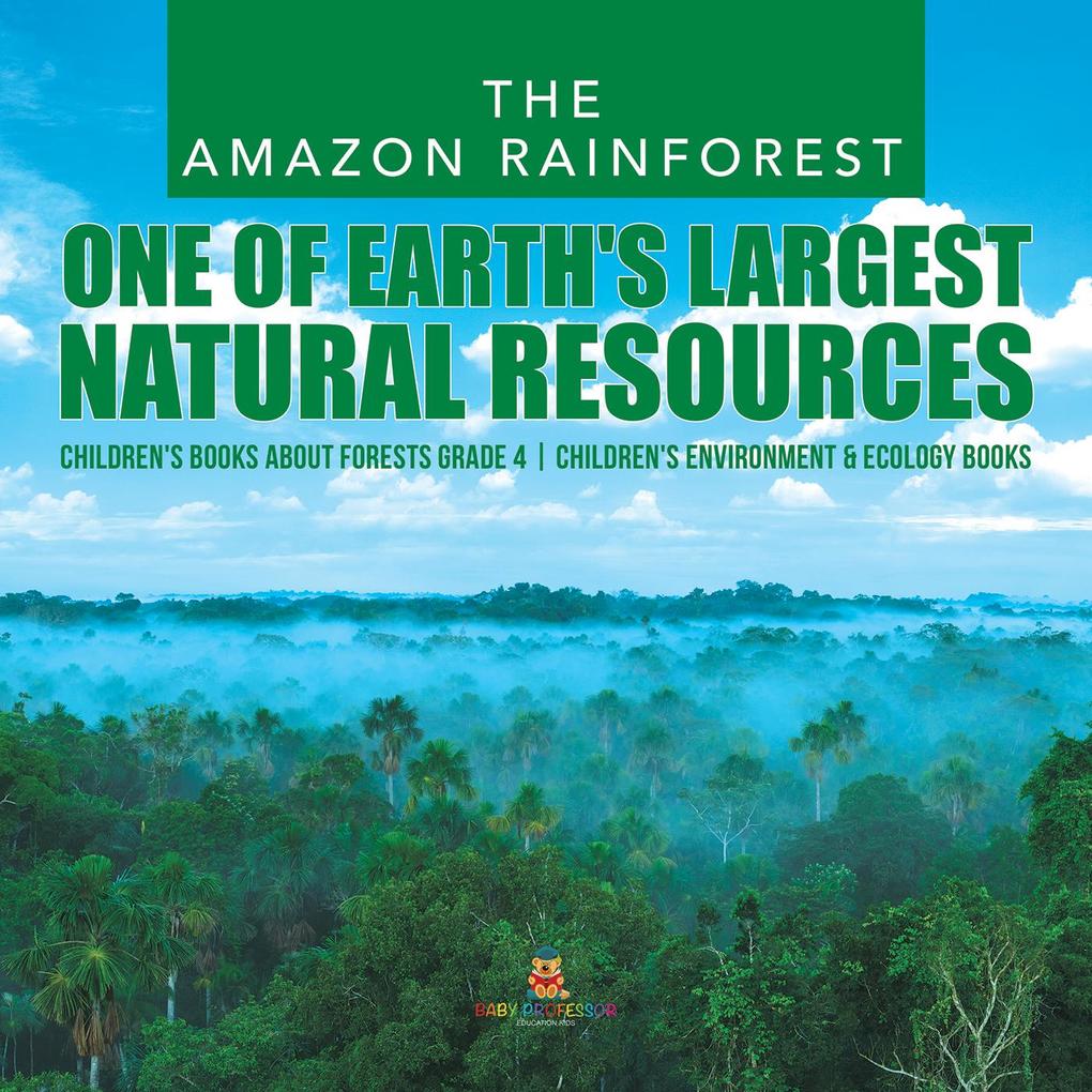 The Amazon Rainforest : One of Earth‘s Largest Natural Resources | Children‘s Books about Forests Grade 4 | Children‘s Environment & Ecology Books