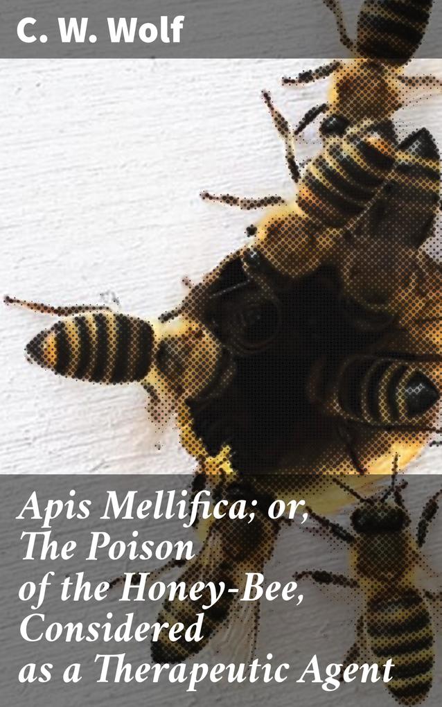 Apis Mellifica; or The Poison of the Honey-Bee Considered as a Therapeutic Agent