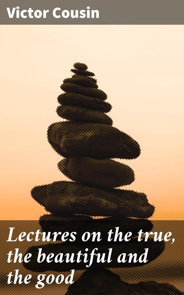 Lectures on the true the beautiful and the good