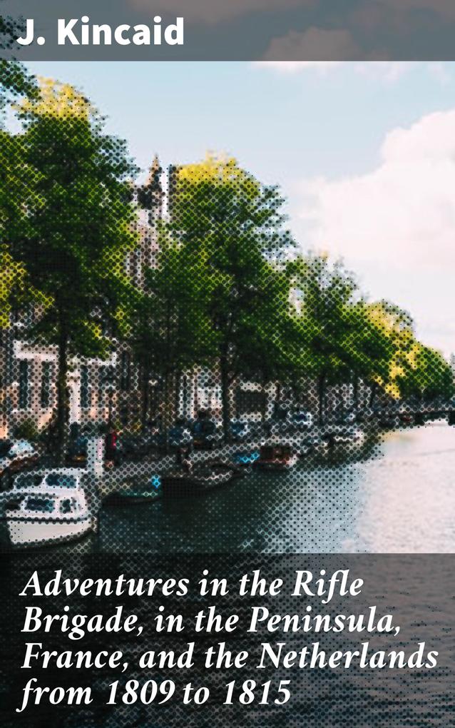 Adventures in the Rifle Brigade in the Peninsula France and the Netherlands from 1809 to 1815