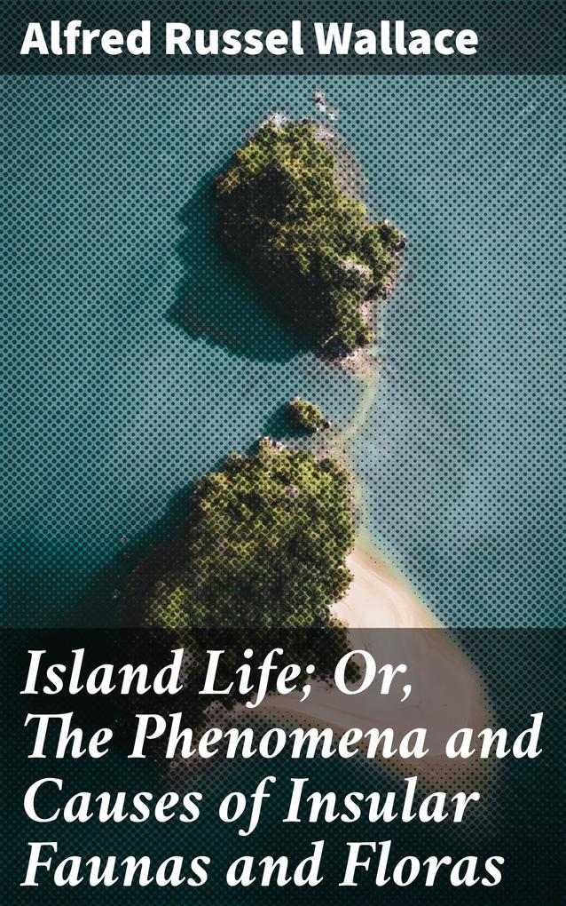 Island Life; Or The Phenomena and Causes of Insular Faunas and Floras