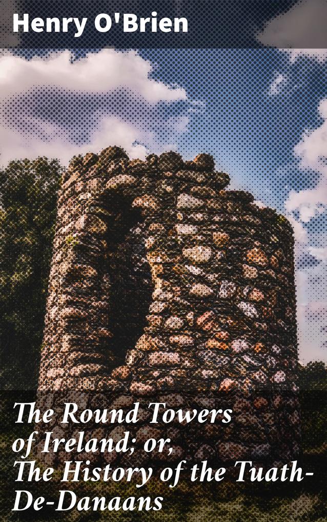 The Round Towers of Ireland; or The History of the Tuath-De-Danaans
