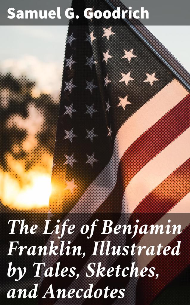 The Life of Benjamin Franklin Illustrated by Tales Sketches and Anecdotes
