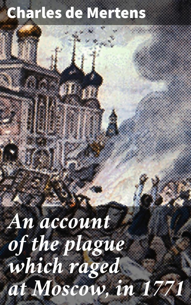 An account of the plague which raged at Moscow in 1771