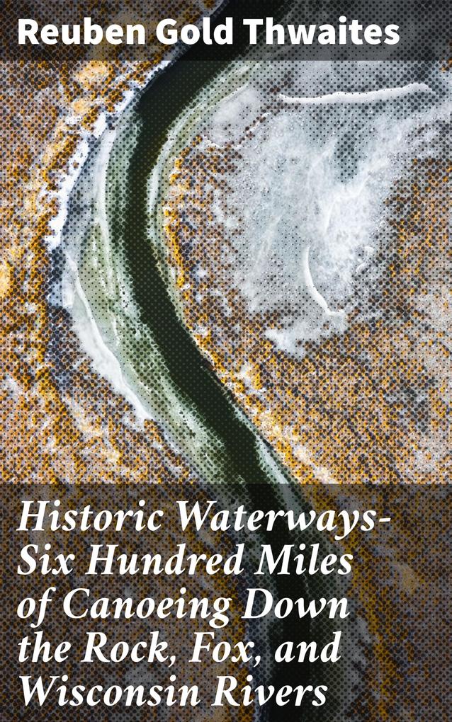 Historic Waterways-Six Hundred Miles of Canoeing Down the Rock Fox and Wisconsin Rivers