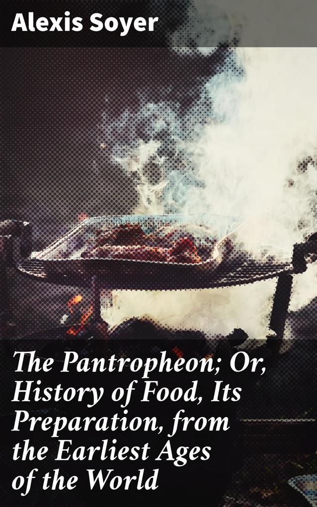 The Pantropheon; Or History of Food Its Preparation from the Earliest Ages of the World