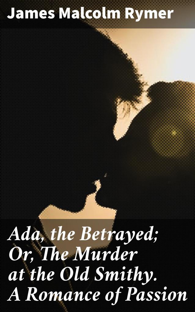 Ada the Betrayed; Or The Murder at the Old Smithy. A Romance of Passion