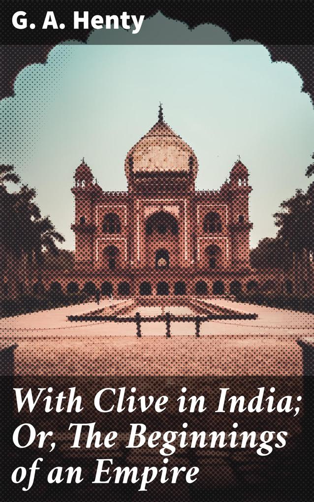 With Clive in India; Or The Beginnings of an Empire