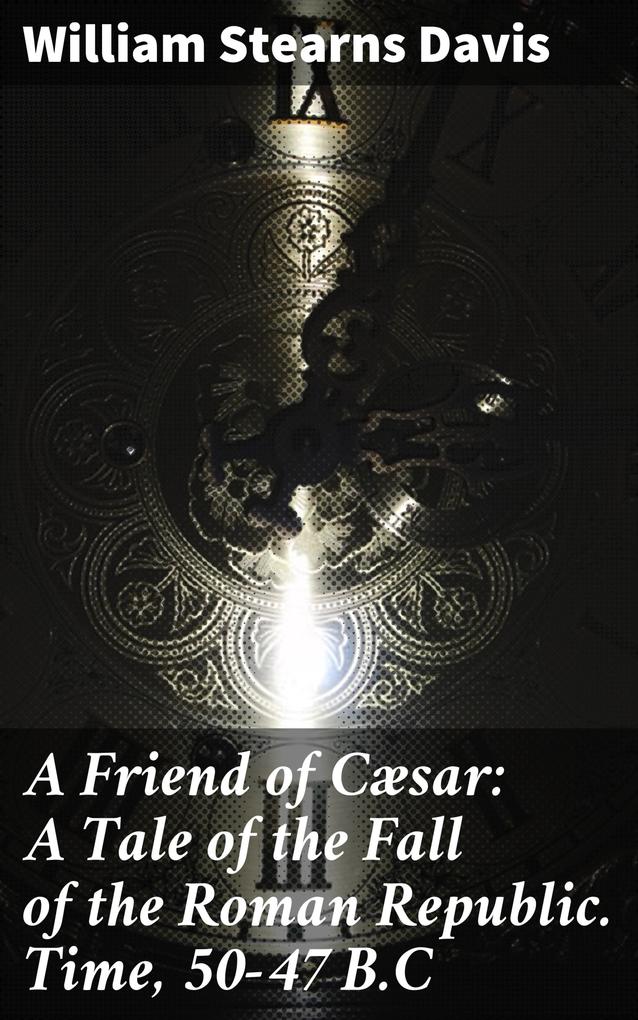 A Friend of Cæsar: A Tale of the Fall of the Roman Republic. Time 50-47 B.C
