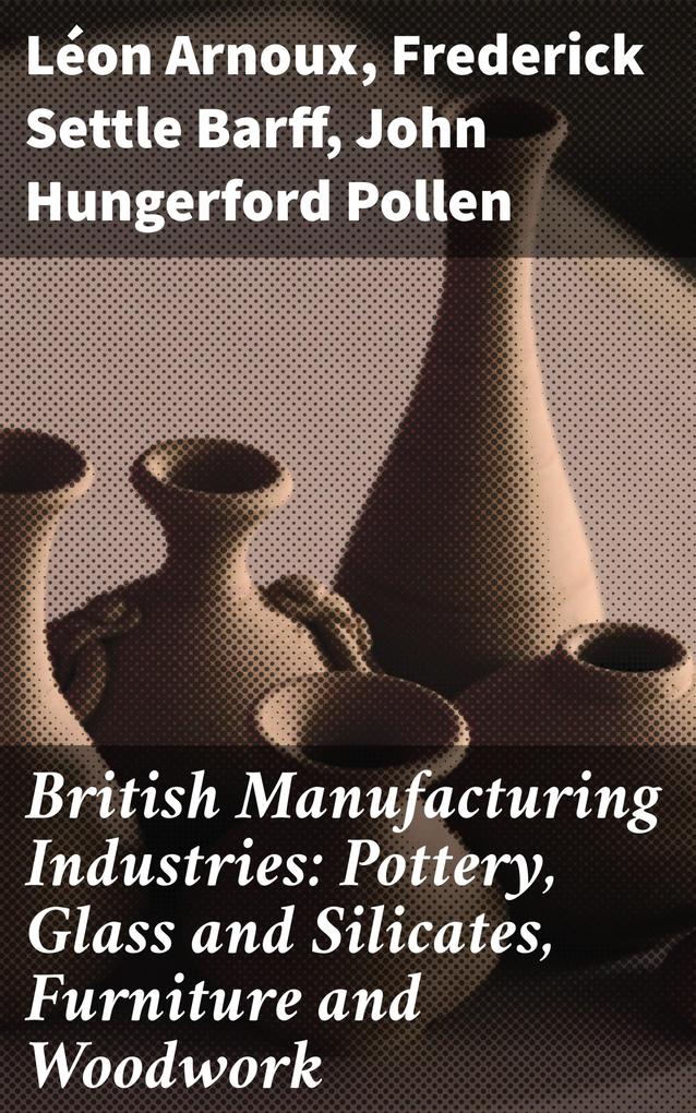 British Manufacturing Industries: Pottery Glass and Silicates Furniture and Woodwork