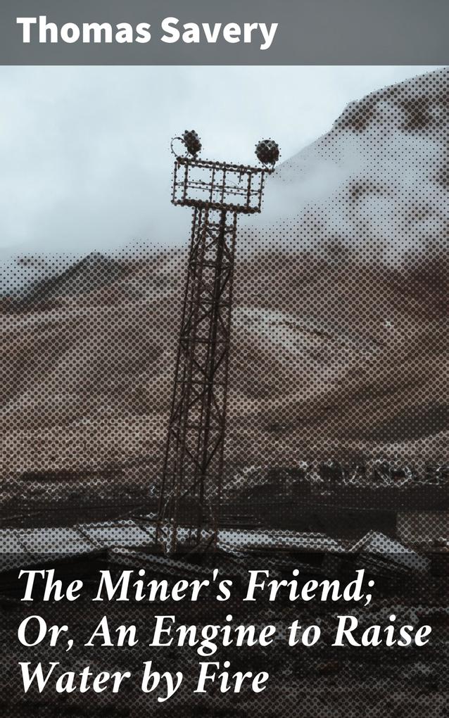 The Miner‘s Friend; Or An Engine to Raise Water by Fire