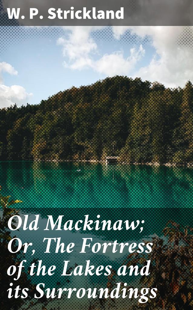 Old Mackinaw; Or The Fortress of the Lakes and its Surroundings