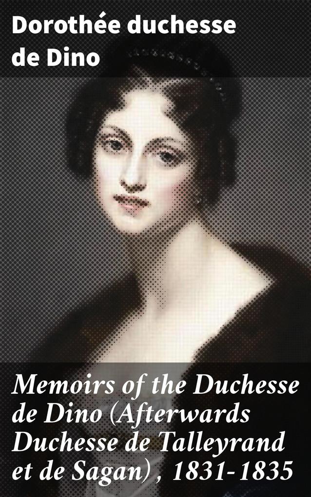 Memoirs of the Duchesse de Dino (Afterwards Duchesse de Talleyrand et de Sagan)  1831-1835