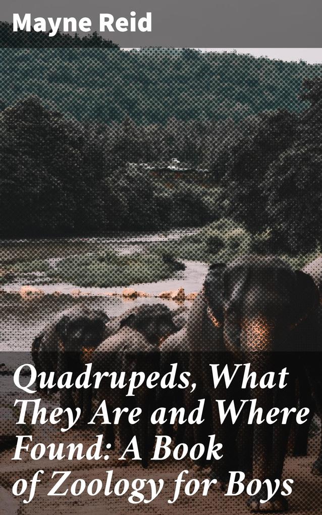 Quadrupeds What They Are and Where Found: A Book of Zoology for Boys