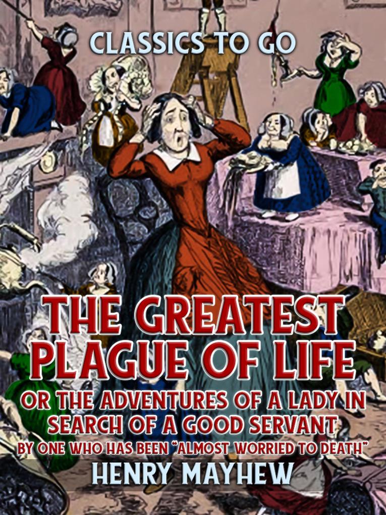 The Greatest Plague Of Life Or The Adventures Of A Lady In Search of A Good Servant By one who has been Almost Worried to Death