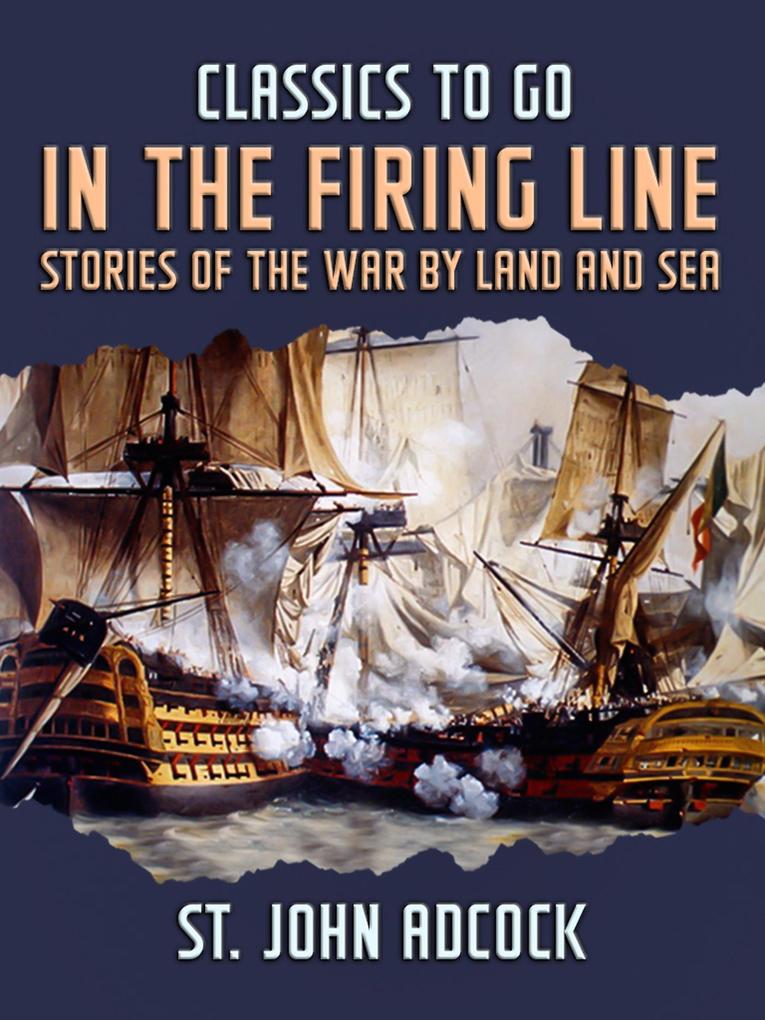 In the Firing Line Stories of the War by Land and Sea