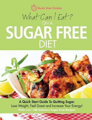 What Can I Eat On A Sugar Free Diet?: A Quick Start Guide To Quitting Sugar. Lose Weight Feel Great and Increase Your Energy! PLUS over 100 Delicious