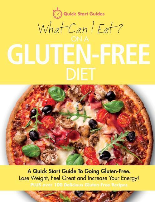 What Can I Eat On A Gluten-Free Diet?: A Quick Start Guide To Going Gluten-Free. Lose Weight Feel Great and Increase Your Energy!