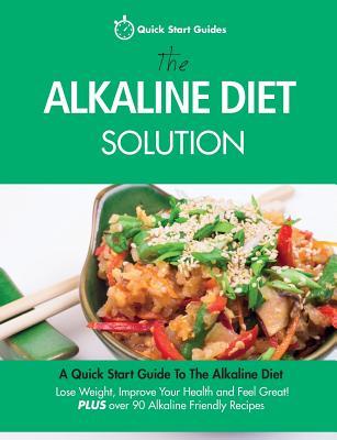 The Alkaline Diet Solution: A Quick Start Guide To The Alkaline Diet. Lose Weight Improve Your Health and Feel Great! Plus over 90 Alkaline Frien