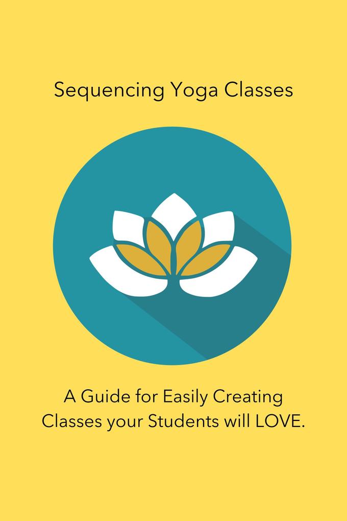 Sequencing Yoga Classes: A Guide for Easily Creating Classes your Students will Love.