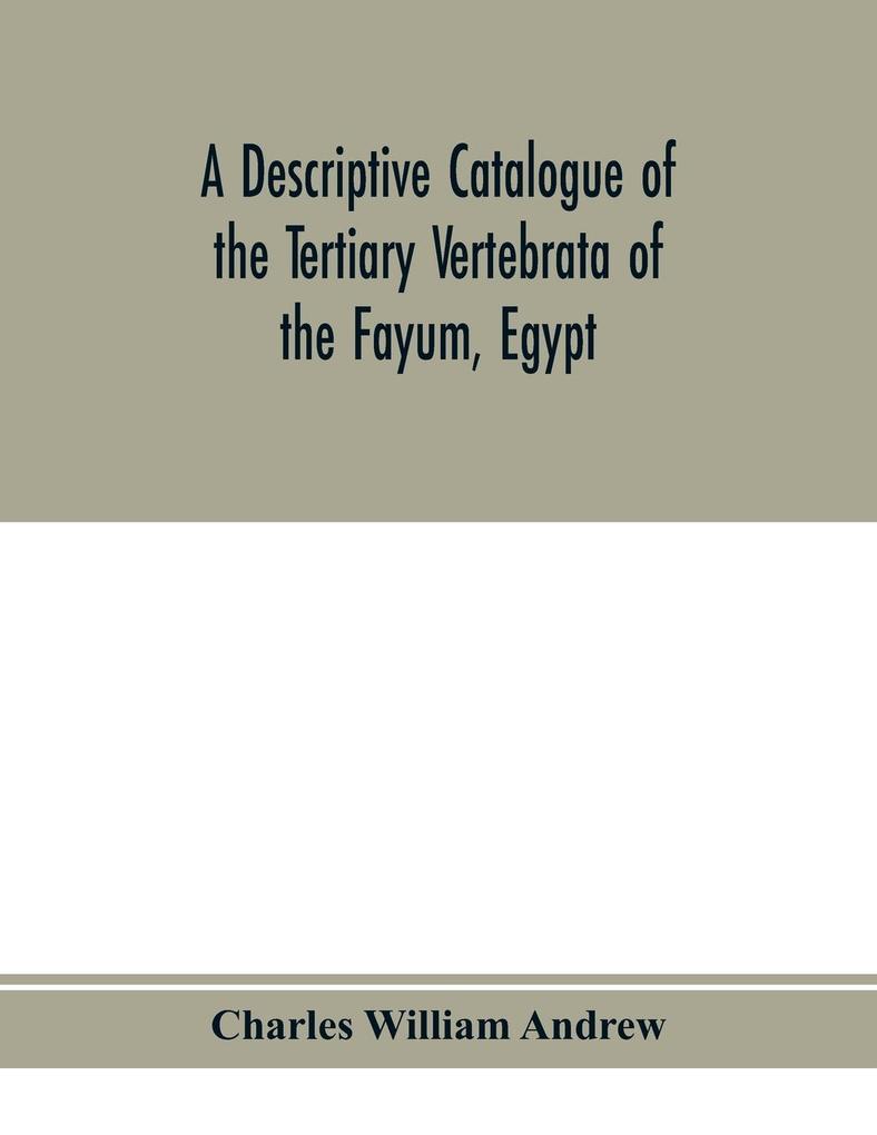A descriptive catalogue of the Tertiary Vertebrata of the Fayum Egypt. Based on the collection of the Egyptian government in the Geological museum Cairo and on the collection in the British museum (Natural history) London