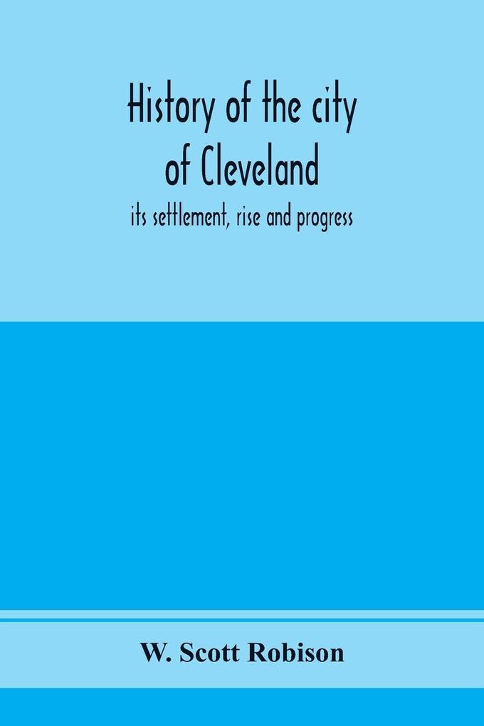 History of the city of Cleveland; its settlement rise and progress