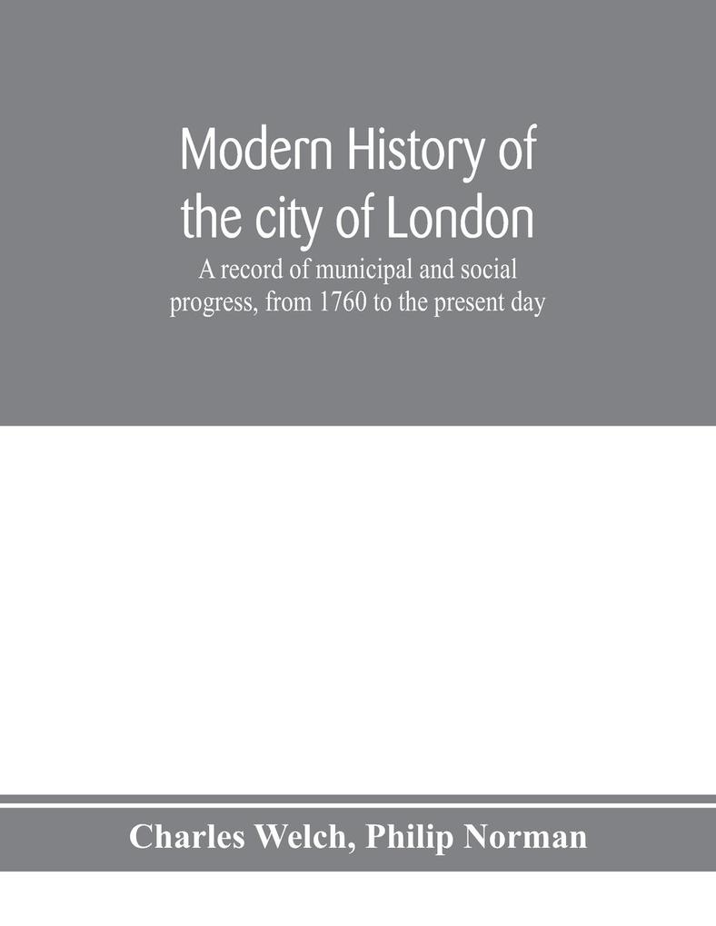 Modern history of the city of London; a record of municipal and social progress from 1760 to the present day