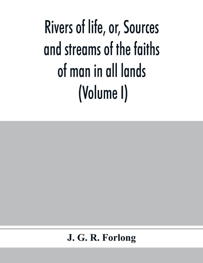 Rivers of life or Sources and streams of the faiths of man in all lands