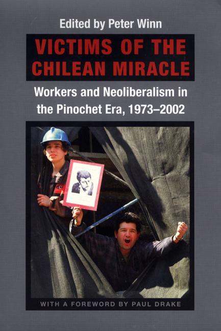 Victims of the Chilean Miracle: Workers and Neoliberalism in the Pinochet Era 1973-2002