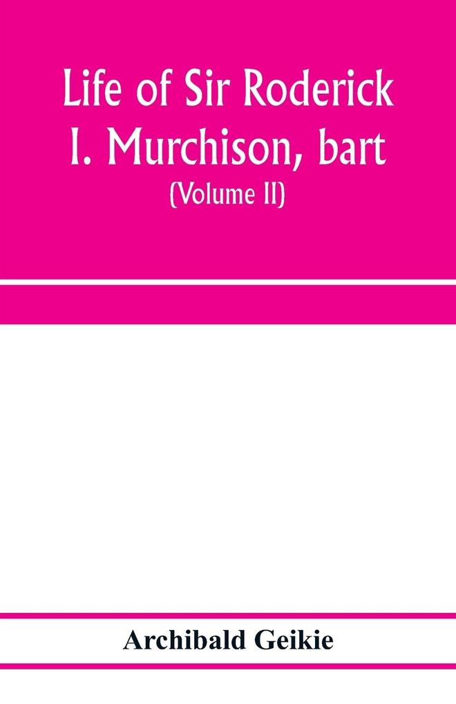 Life of Sir Roderick I. Murchison bart.; K.C.B. F.R.S.; sometime director-general of the Geological survey of the United Kingdom. Based on his journals and letters; with notices of his scientific contemporaries and a sketch of the rise and growth of pal