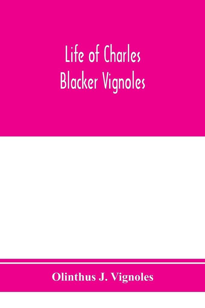Life of Charles Blacker Vignoles; soldier and civil engineer formerly lieutenant in H.M. 1st Royals past-president of Institution of civil engineers; a reminiscence of early railway history