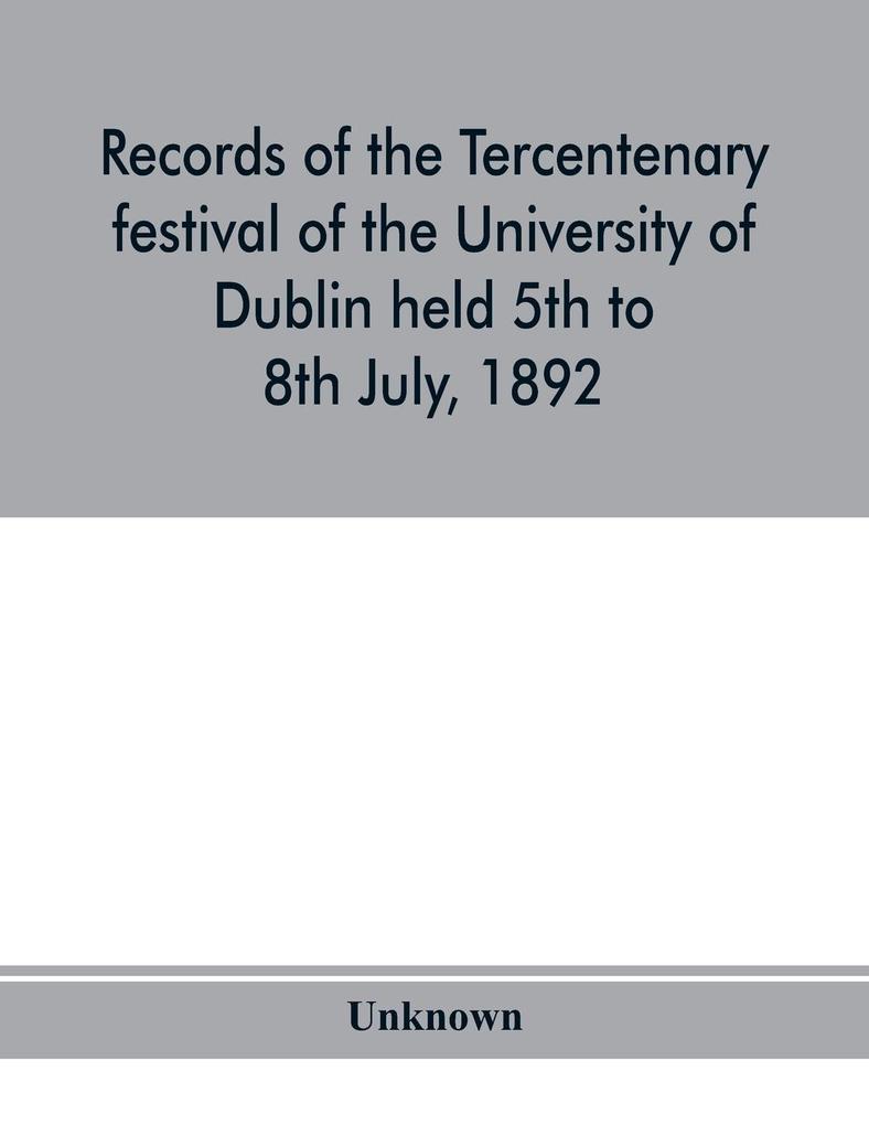 Records of the tercentenary festival of the University of Dublin held 5th to 8th July 1892