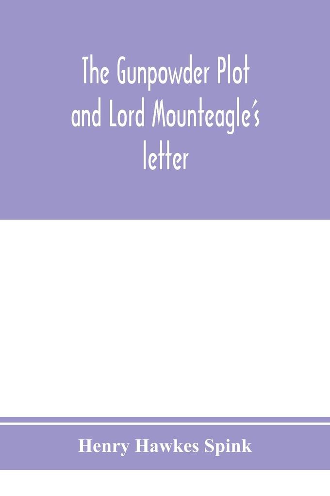 The gunpowder plot and Lord Mounteagle's letter; being a proof with moral certitude of the authorship of the document