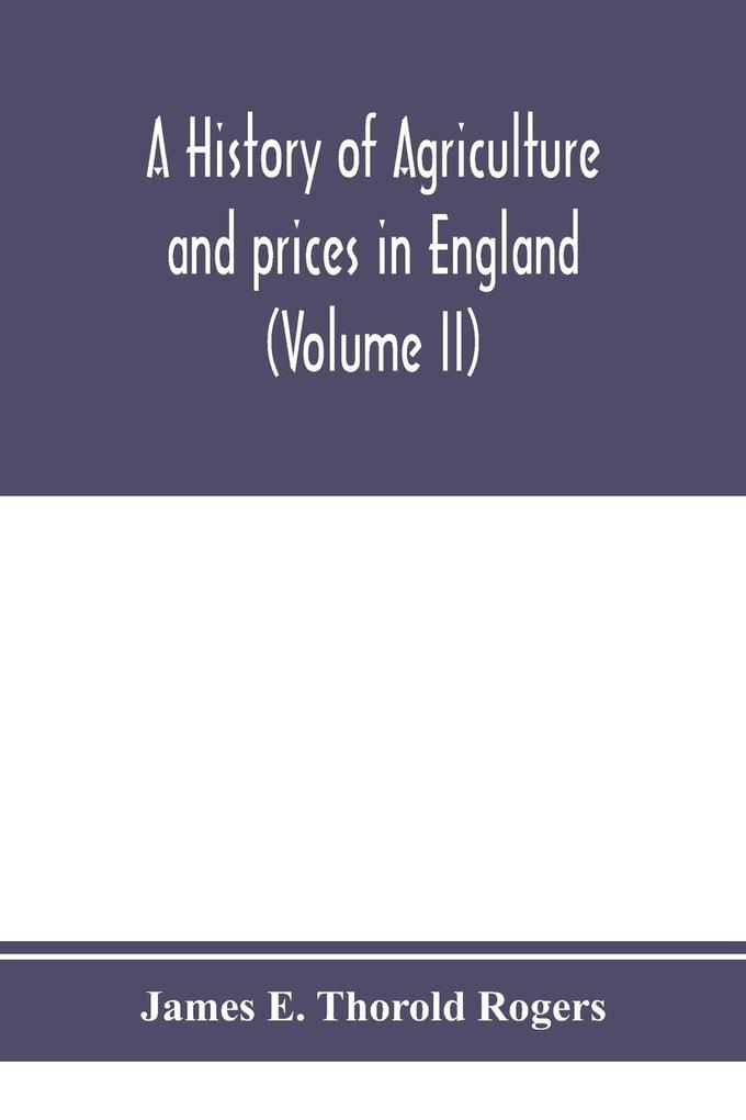 A history of agriculture and prices in England from the year after the Oxford parliament (1259) to the commencement of the continental war (1793) (Volume II) 1259-1400