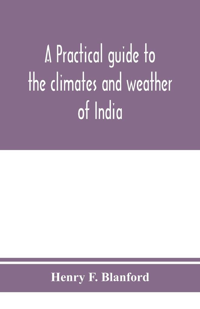 A practical guide to the climates and weather of India Ceylon and Burmah and the storms of Indian seas based chiefly on the publications of the Indian Meteorological Department