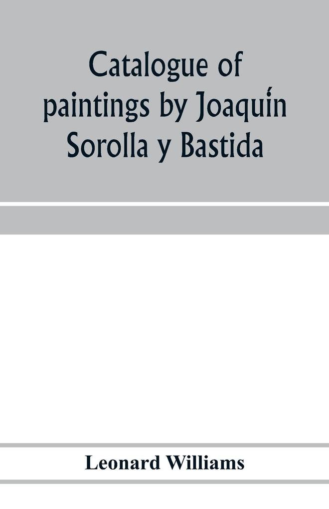 Catalogue of paintings by Joaquin Sorolla y Bastida under the management of the Hispanic Society of America February 14 to March 12 1911