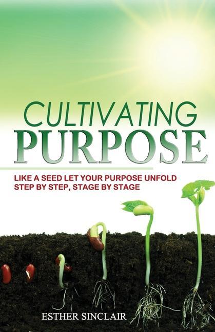 Cultivating Purpose: Like a Seed Let Your Purpose Unfold Step by Step Stage by Stage