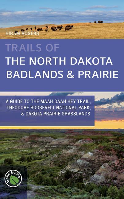 Trails of the North Dakota Badlands & Prairies: A Guide to the Maah Daah Hey Trail Theodore Roosevelt National Park & Dakota Prairie Grasslands