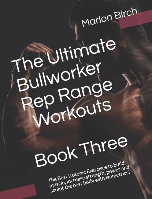 The Ultimate Bullworker Rep Range Workouts Book Three: The Best Isotonic Exercises to build muscle increase strength power and sculpt the best body