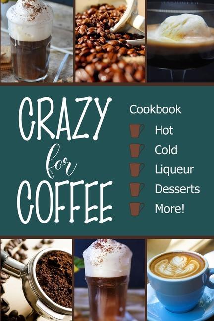 Crazy for Coffee: Crazy for Coffee - Recipes Featuring Hot Drinks Iced Cold Coffee Liqueur Favorites Sweet Desserts and More!