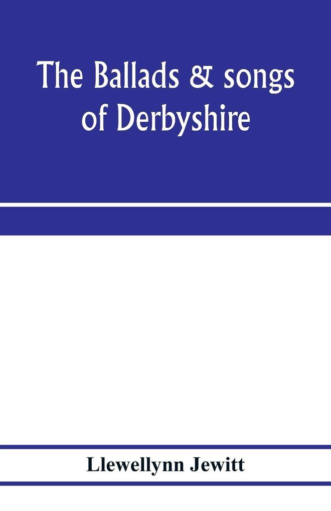 The ballads & songs of Derbyshire. With illustrative notes and examples of the original music etc