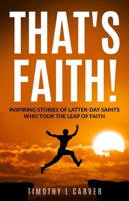 That‘s Faith!: Inspiring Stories of Latter-day Saints Who Took the Leap of Faith