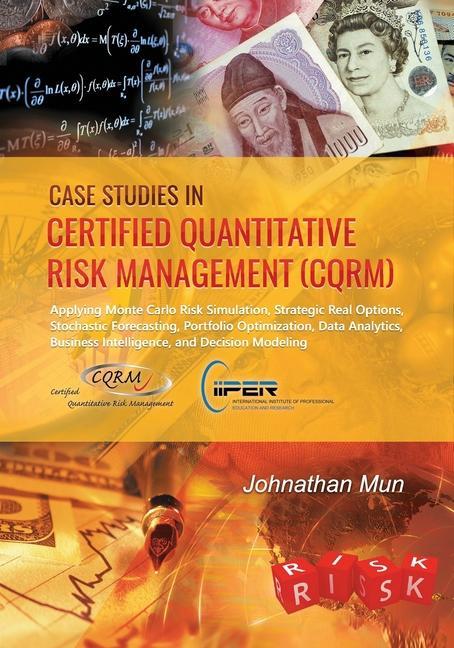 Case Studies in Certified Quantitative Risk Management (CQRM): Applying Monte Carlo Risk Simulation Strategic Real Options Stochastic Forecasting P