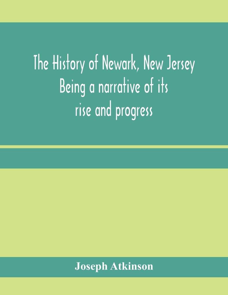 The history of Newark New Jersey being a narrative of its rise and progress from the settlement in May 1666 by emigrants from Connecticut to the present time including a sketch of the press of Newark from 1791 to 1878